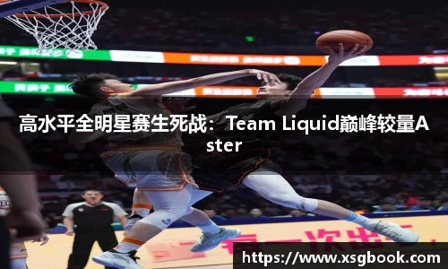 高水平全明星赛生死战：Team Liquid巅峰较量Aster
