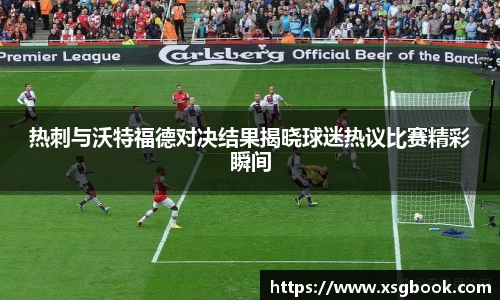 热刺与沃特福德对决结果揭晓球迷热议比赛精彩瞬间