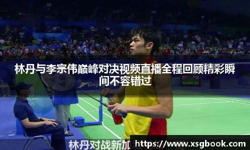 林丹与李宗伟巅峰对决视频直播全程回顾精彩瞬间不容错过