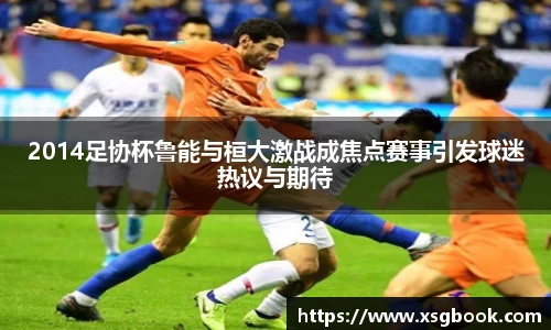 2014足协杯鲁能与桓大激战成焦点赛事引发球迷热议与期待