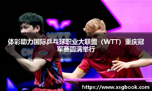 体彩助力国际乒乓球职业大联盟（WTT）重庆冠军赛圆满举行